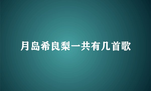 月岛希良梨一共有几首歌
