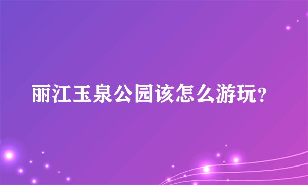 丽江玉泉公园该怎么游玩？