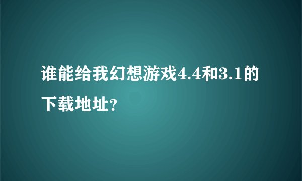 谁能给我幻想游戏4.4和3.1的下载地址？
