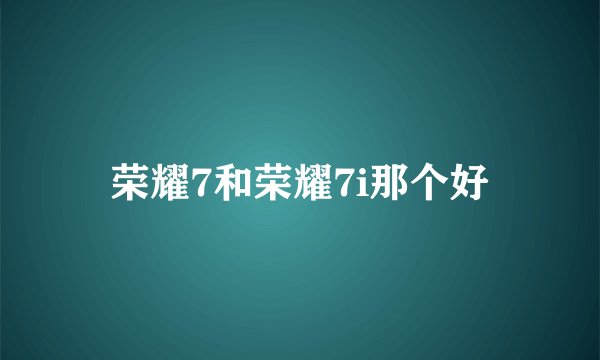 荣耀7和荣耀7i那个好