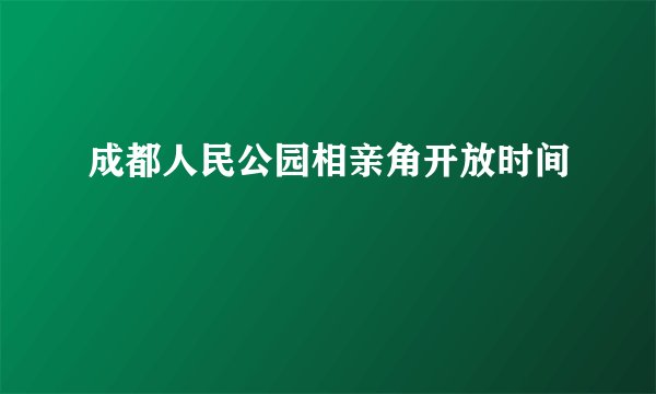 成都人民公园相亲角开放时间