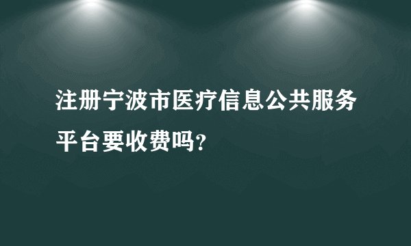 注册宁波市医疗信息公共服务平台要收费吗？