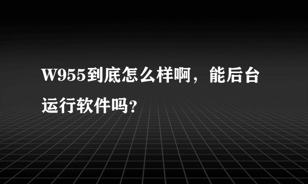 W955到底怎么样啊，能后台运行软件吗？