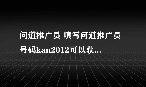 问道推广员 填写问道推广员号码kan2012可以获得什么奖励？