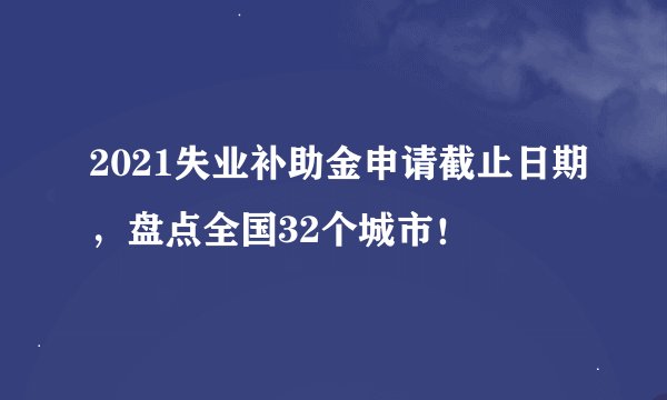 2021失业补助金申请截止日期，盘点全国32个城市！