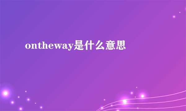 ontheway是什么意思