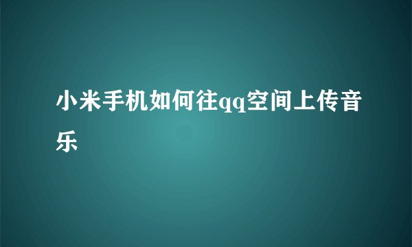 小米手机如何往qq空间上传音乐