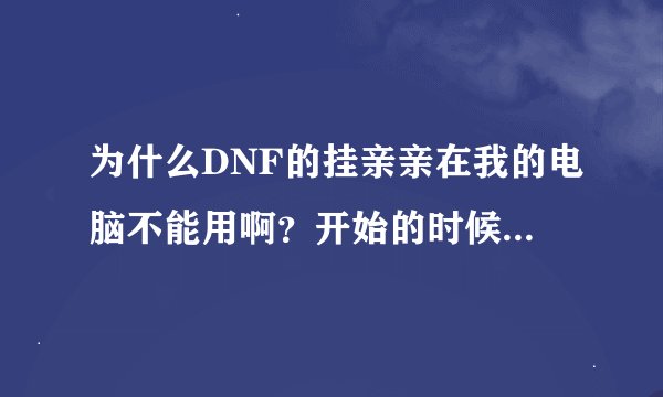为什么DNF的挂亲亲在我的电脑不能用啊？开始的时候还能用的？360夜重新卸载了都不行为什么啊？郁闷。。。