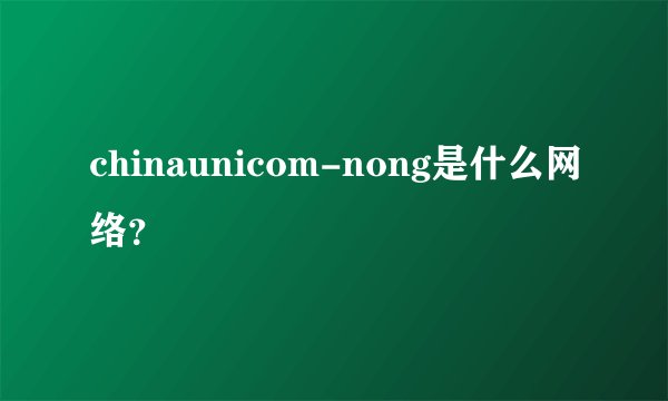 chinaunicom-nong是什么网络？