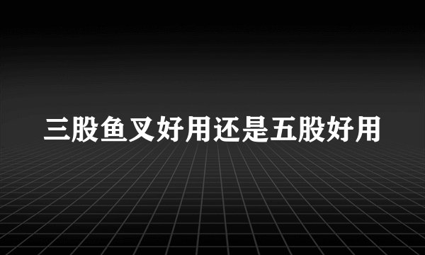 三股鱼叉好用还是五股好用