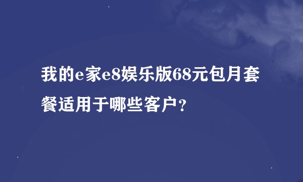 我的e家e8娱乐版68元包月套餐适用于哪些客户？