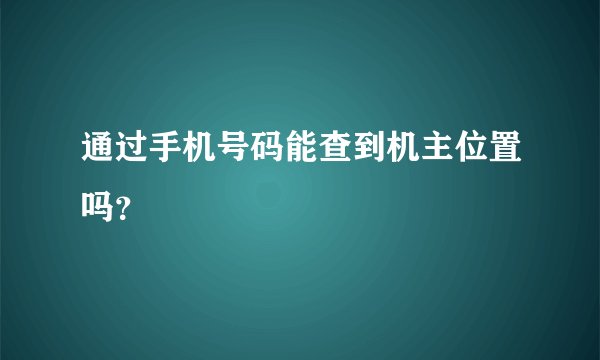 通过手机号码能查到机主位置吗?