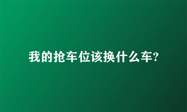 我的抢车位该换什么车?