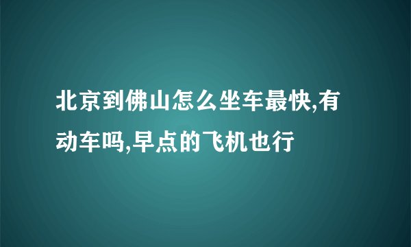 北京到佛山怎么坐车最快,有动车吗,早点的飞机也行