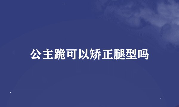 公主跪可以矫正腿型吗
