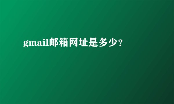 gmail邮箱网址是多少？