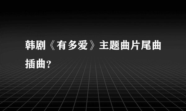 韩剧《有多爱》主题曲片尾曲插曲？