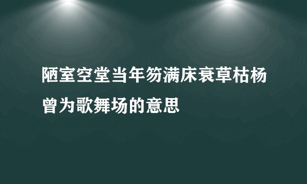 陋室空堂当年笏满床衰草枯杨曾为歌舞场的意思