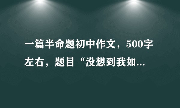 一篇半命题初中作文，500字左右，题目“没想到我如此**”