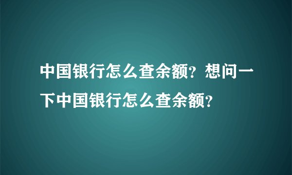 中国银行怎么查余额？想问一下中国银行怎么查余额？