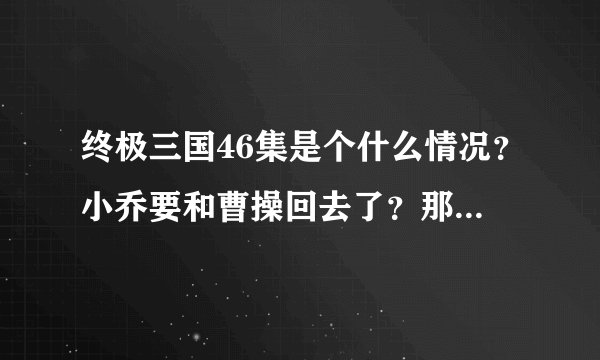 终极三国46集是个什么情况？小乔要和曹操回去了？那周公瑾呢？