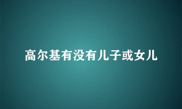 高尔基有没有儿子或女儿