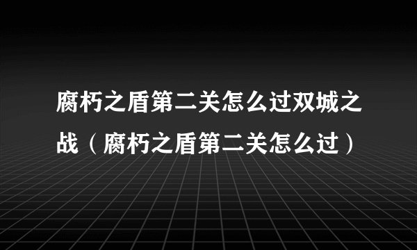 腐朽之盾第二关怎么过双城之战（腐朽之盾第二关怎么过）