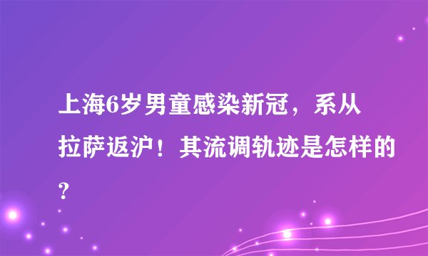 上海6岁男童感染新冠，系从拉萨返沪！其流调轨迹是怎样的？
