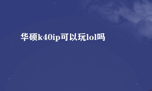 华硕k40ip可以玩lol吗