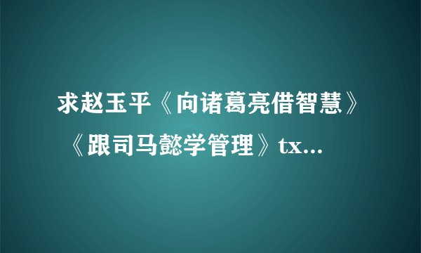 求赵玉平《向诸葛亮借智慧》 《跟司马懿学管理》txt,谢谢！