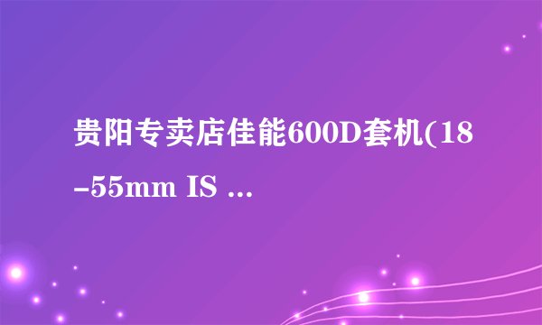 贵阳专卖店佳能600D套机(18-55mm IS II)和各种配件大概价位是多少？