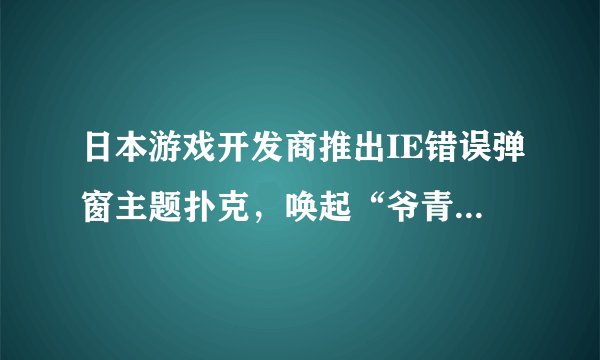 日本游戏开发商推出IE错误弹窗主题扑克，唤起“爷青回”记忆？