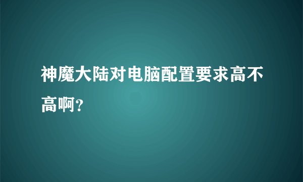 神魔大陆对电脑配置要求高不高啊？