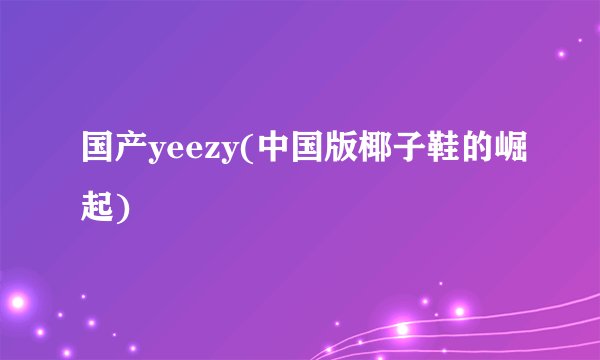 国产yeezy(中国版椰子鞋的崛起)