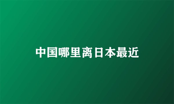 中国哪里离日本最近