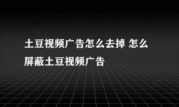 土豆视频广告怎么去掉 怎么屏蔽土豆视频广告