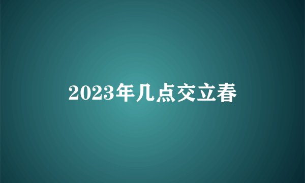 2023年几点交立春