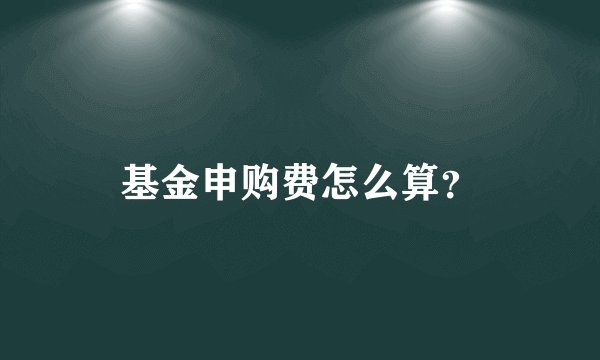 基金申购费怎么算？