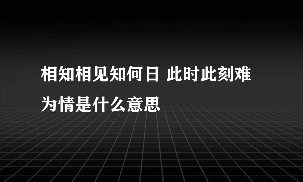 相知相见知何日 此时此刻难为情是什么意思