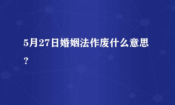 5月27日婚姻法作废什么意思？