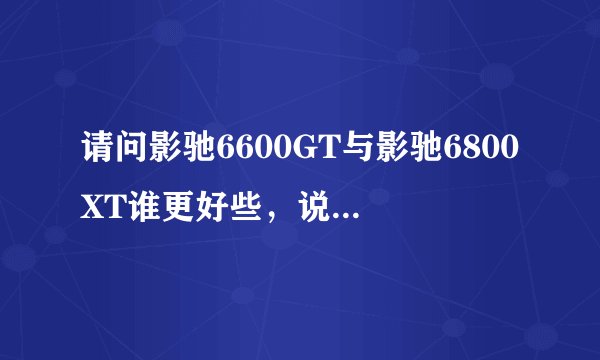 请问影驰6600GT与影驰6800XT谁更好些，说明理由？