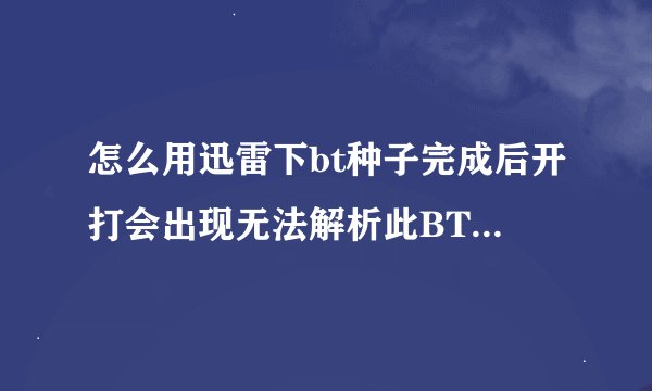 怎么用迅雷下bt种子完成后开打会出现无法解析此BT种子文件