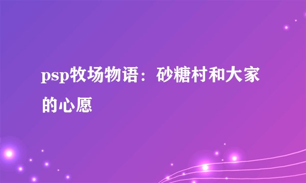 psp牧场物语：砂糖村和大家的心愿
