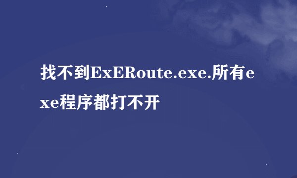 找不到ExERoute.exe.所有exe程序都打不开