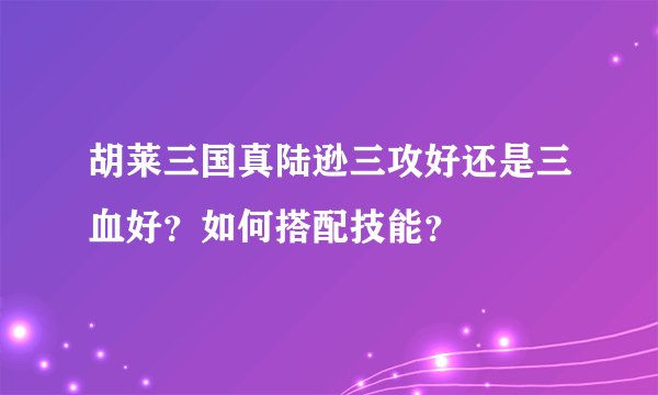 胡莱三国真陆逊三攻好还是三血好？如何搭配技能？