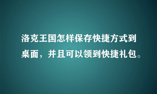 洛克王国怎样保存快捷方式到桌面，并且可以领到快捷礼包。