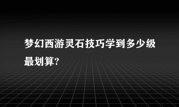梦幻西游灵石技巧学到多少级最划算?