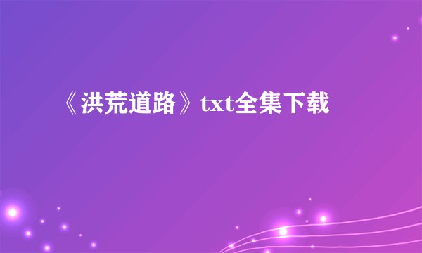 《洪荒道路》txt全集下载