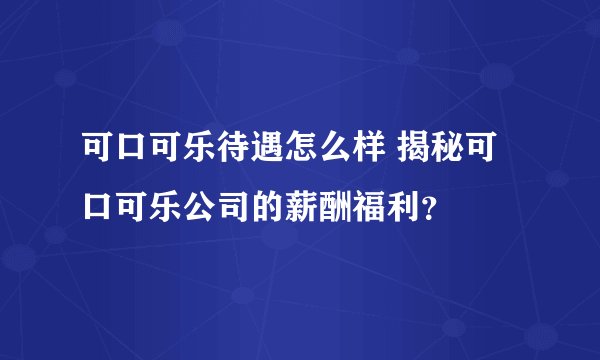 可口可乐待遇怎么样 揭秘可口可乐公司的薪酬福利？