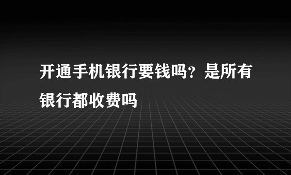 开通手机银行要钱吗？是所有银行都收费吗